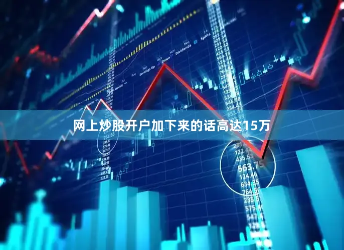 网上炒股开户加下来的话高达15万