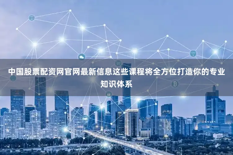 中国股票配资网官网最新信息这些课程将全方位打造你的专业知识体系