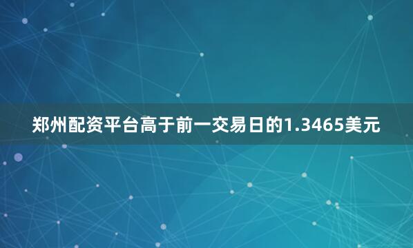 郑州配资平台高于前一交易日的1.3465美元