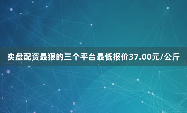 实盘配资最狠的三个平台最低报价37.00元/公斤