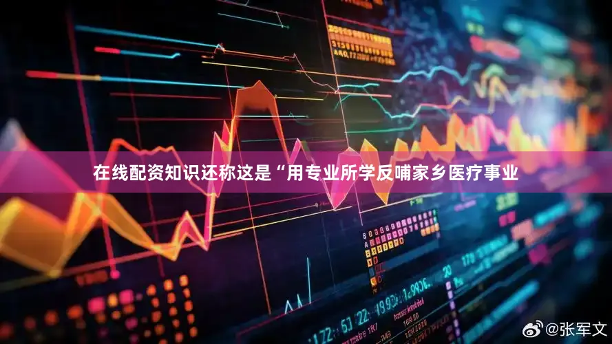 在线配资知识还称这是“用专业所学反哺家乡医疗事业