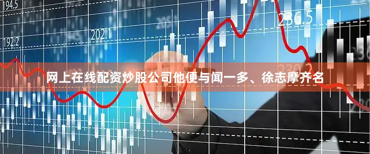 网上在线配资炒股公司他便与闻一多、徐志摩齐名