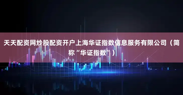 天天配资网炒股配资开户上海华证指数信息服务有限公司（简称“华证指数”）
