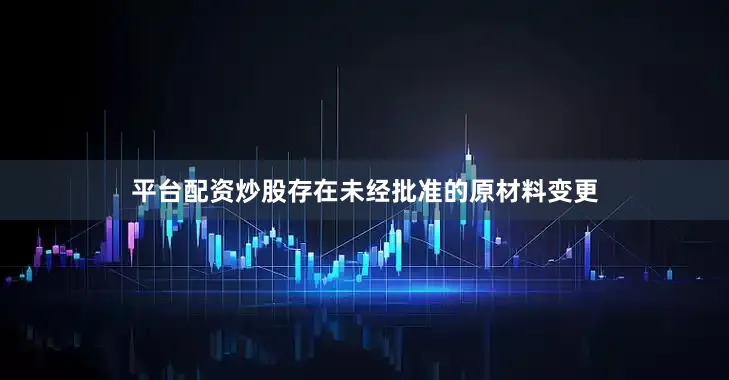 平台配资炒股存在未经批准的原材料变更