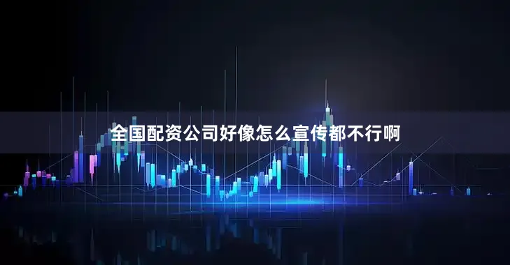 全国配资公司好像怎么宣传都不行啊
