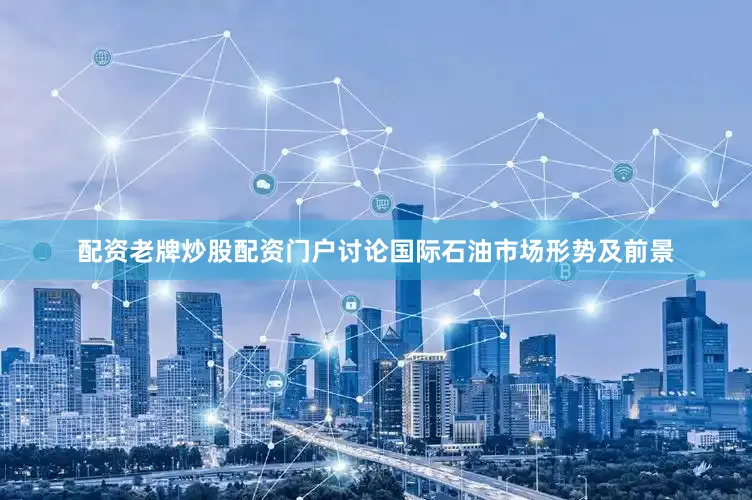配资老牌炒股配资门户讨论国际石油市场形势及前景