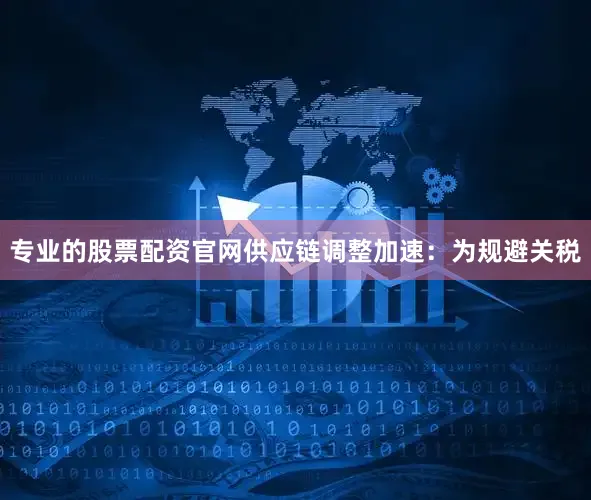 专业的股票配资官网供应链调整加速：为规避关税