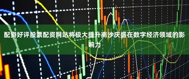 配资好评股票配资网站将极大提升南沙庆盛在数字经济领域的影响力